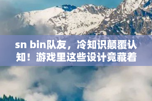 sn bin队友,冷知识颠覆认知!游戏里这些设计竟藏着目瞪口呆的炸弹级秘密 sn bin队友,冷知识颠覆认知!游戏里这些设计竟藏着目瞪口呆的炸弹级秘密