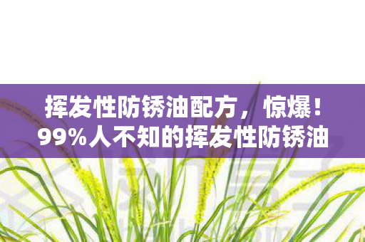 挥发性防锈油配方,惊爆!99%人不知的挥发性防锈油,竟藏着这3大逆天秘密! 挥发性防锈油配方,惊爆!99%人不知的挥发性防锈油,竟藏着这3大逆天秘密!