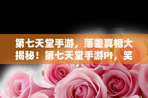 第七天堂手游,落差真相大揭秘!第七天堂手游PI,笑着骂烂,哭着又上线 第七天堂手游,落差真相大揭秘!第七天堂手游PI,笑着骂烂,哭着又上线