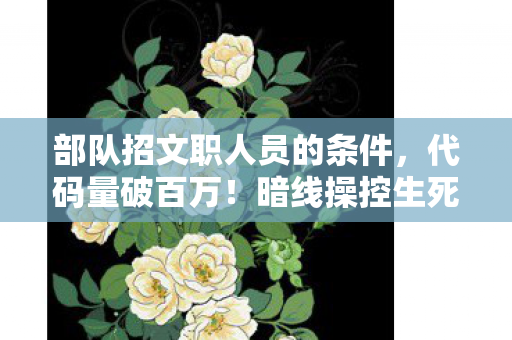 部队招文职人员的条件,代码量破百万!暗线操控生死局,头皮发麻的战场指挥官竟是社恐? 部队招文职人员的条件,代码量破百万!暗线操控生死局,头皮发麻的战场指挥官竟是社恐?