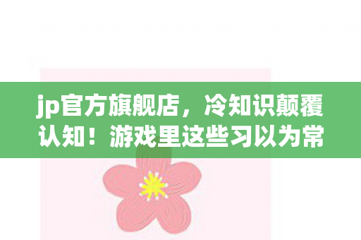 jp官方旗舰店,冷知识颠覆认知!游戏里这些习以为常的设计,竟藏着目瞪口呆的真相 jp官方旗舰店,冷知识颠覆认知!游戏里这些习以为常的设计,竟藏着目瞪口呆的真相