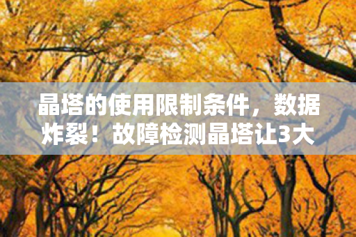 晶塔的使用限制条件,数据炸裂!故障检测晶塔让3大领域崩盘,却藏着99%人错过的暴利密码 晶塔的使用限制条件,数据炸裂!故障检测晶塔让3大领域崩盘,却藏着99%人错过的暴利密码