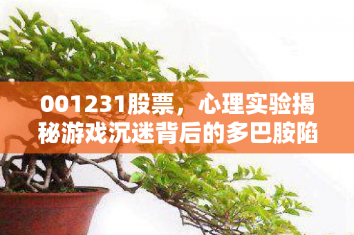 001231股票,心理实验揭秘游戏沉迷背后的多巴胺陷阱,细思极恐的再来一局机制 001231股票,心理实验揭秘游戏沉迷背后的多巴胺陷阱,细思极恐的再来一局机制