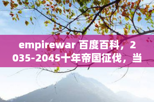 empirewar 百度百科,2035-2045十年帝国征伐,当征服欲撕裂文明,谁在为野心买单? empirewar 百度百科,2035-2045十年帝国征伐,当征服欲撕裂文明,谁在为野心买单?