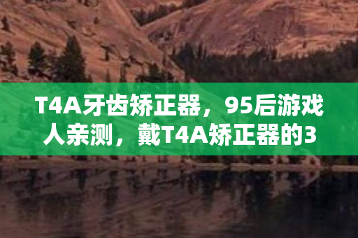 T4A牙齿矫正器,95后游戏人亲测,戴T4A矫正器的365天,谁懂这口牙的辛酸? T4A牙齿矫正器,95后游戏人亲测,戴T4A矫正器的365天,谁懂这口牙的辛酸?