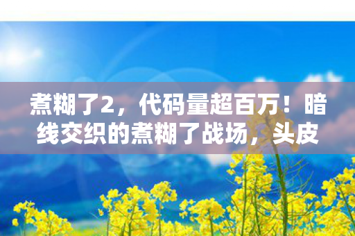 煮糊了2,代码量超百万!暗线交织的煮糊了战场,头皮发麻的指挥艺术 煮糊了2,代码量超百万!暗线交织的煮糊了战场,头皮发麻的指挥艺术