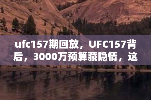 ufc157期回放,UFC157背后,3000万预算藏隐情,这操作真让人吓一跳! ufc157期回放,UFC157背后,3000万预算藏隐情,这操作真让人吓一跳!