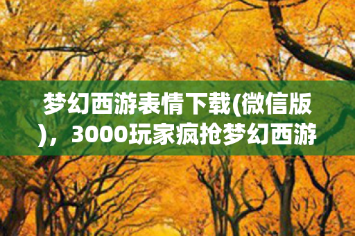 梦幻西游表情下载(微信版),3000玩家疯抢梦幻西游大表情?疑点重重!网友,绷不住了! 梦幻西游表情下载(微信版),3000玩家疯抢梦幻西游大表情?疑点重重!网友,绷不住了!