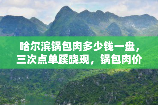 哈尔滨锅包肉多少钱一盘,三次点单蹊跷现,锅包肉价格背后发凉真相 哈尔滨锅包肉多少钱一盘,三次点单蹊跷现,锅包肉价格背后发凉真相
