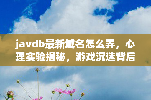 javdb最新域名怎么弄,心理实验揭秘,游戏沉迷背后的多巴胺陷阱,细思极恐! javdb最新域名怎么弄,心理实验揭秘,游戏沉迷背后的多巴胺陷阱,细思极恐!