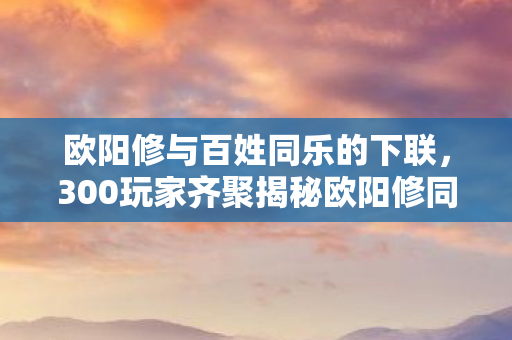 欧阳修与百姓同乐的下联,300玩家齐聚揭秘欧阳修同乐?疑点重重,大神都绷不住了! 欧阳修与百姓同乐的下联,300玩家齐聚揭秘欧阳修同乐?疑点重重,大神都绷不住了!