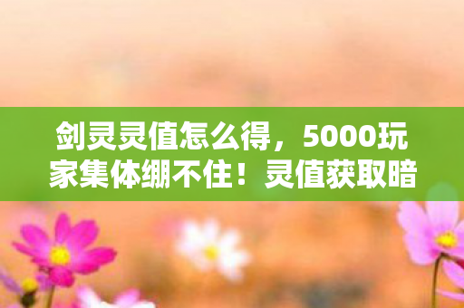 剑灵灵值怎么得,5000玩家集体绷不住!灵值获取暗藏玄机?这操作我直接裂开 剑灵灵值怎么得,5000玩家集体绷不住!灵值获取暗藏玄机?这操作我直接裂开