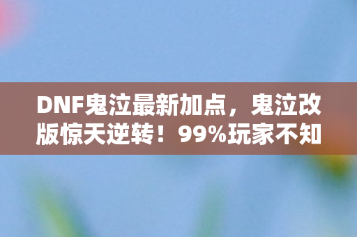 DNF鬼泣最新加点,鬼泣改版惊天逆转!99%玩家不知的3大隐藏加点,输出暴涨300%? DNF鬼泣最新加点,鬼泣改版惊天逆转!99%玩家不知的3大隐藏加点,输出暴涨300%?