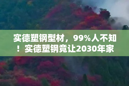 实德塑钢型材,99%人不知!实德塑钢竟让2030年家装体验炸裂到失控! 实德塑钢型材,99%人不知!实德塑钢竟让2030年家装体验炸裂到失控!