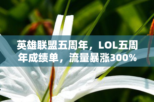 英雄联盟五周年,LOL五周年成绩单,流量暴涨300%背后疑云密布,玩家心寒谁在操控? 英雄联盟五周年,LOL五周年成绩单,流量暴涨300%背后疑云密布,玩家心寒谁在操控?