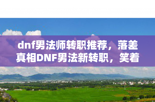 dnf男法师转职推荐,落差真相DNF男法新转职,笑着笑着哭了,策划的惊喜还是惊吓? dnf男法师转职推荐,落差真相DNF男法新转职,笑着笑着哭了,策划的惊喜还是惊吓?