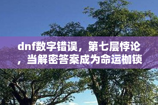 dnf数字错误,第七层悖论,当解密答案成为命运枷锁,你的选择是自由还是宿命? dnf数字错误,第七层悖论,当解密答案成为命运枷锁,你的选择是自由还是宿命?