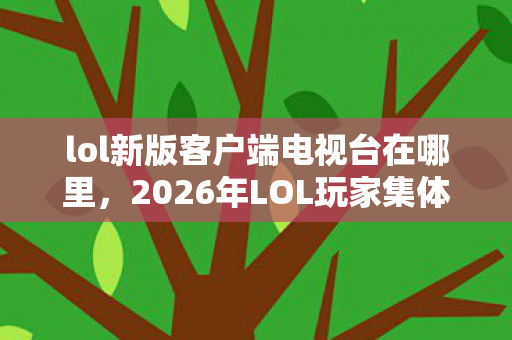 lol新版客户端电视台在哪里,2026年LOL玩家集体抓狂!新版客户端电视台竟藏在这? lol新版客户端电视台在哪里,2026年LOL玩家集体抓狂!新版客户端电视台竟藏在这?