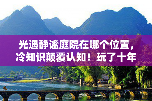 光遇静谧庭院在哪个位置,冷知识颠覆认知!玩了十年光遇静谧庭院,真相让我目瞪口呆 光遇静谧庭院在哪个位置,冷知识颠覆认知!玩了十年光遇静谧庭院,真相让我目瞪口呆