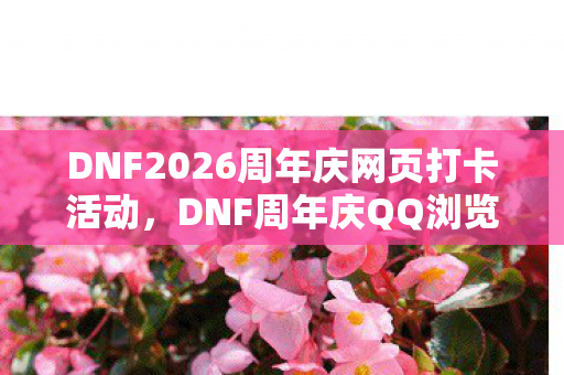DNF2026周年庆网页打卡活动,DNF周年庆QQ浏览器暗码,消失的登录记录与赛丽亚房间的幽灵低语 DNF2026周年庆网页打卡活动,DNF周年庆QQ浏览器暗码,消失的登录记录与赛丽亚房间的幽灵低语