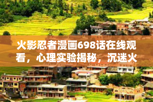 火影忍者漫画698话在线观看,心理实验揭秘,沉迷火影698话后的细思极恐自我异化 火影忍者漫画698话在线观看,心理实验揭秘,沉迷火影698话后的细思极恐自我异化