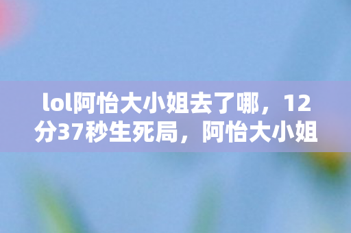 lol阿怡大小姐去了哪,12分37秒生死局,阿怡大小姐最后操作帧定格2026年3月15日,全网泪目 lol阿怡大小姐去了哪,12分37秒生死局,阿怡大小姐最后操作帧定格2026年3月15日,全网泪目