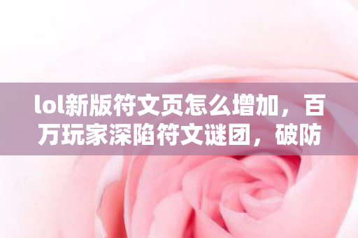 lol新版符文页怎么增加,百万玩家深陷符文谜团,破防时刻竟因TA集体泪目! lol新版符文页怎么增加,百万玩家深陷符文谜团,破防时刻竟因TA集体泪目!
