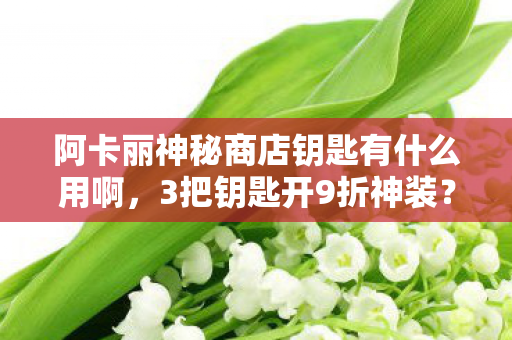阿卡丽神秘商店钥匙有什么用啊,3把钥匙开9折神装?凌晨抽卡党血泪实测,这概率是策划在玩我! 阿卡丽神秘商店钥匙有什么用啊,3把钥匙开9折神装?凌晨抽卡党血泪实测,这概率是策划在玩我!