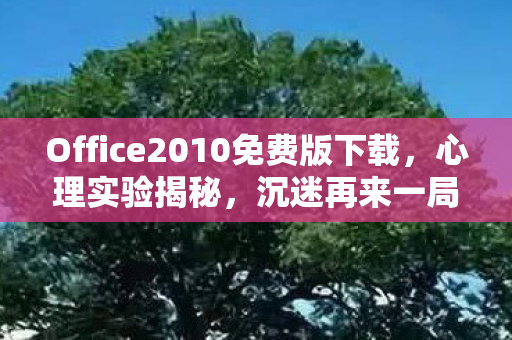 Office2010免费版下载,心理实验揭秘,沉迷再来一局的细思极恐真相 Office2010免费版下载,心理实验揭秘,沉迷再来一局的细思极恐真相