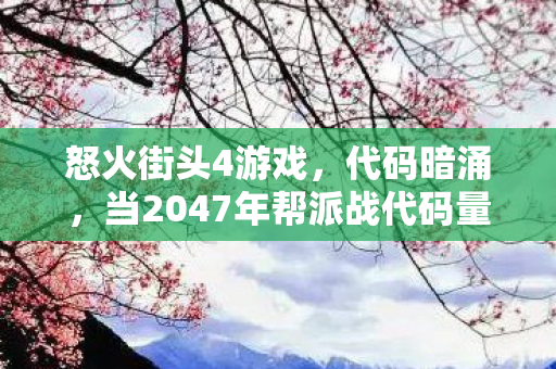 怒火街头4游戏,代码暗涌,当2047年帮派战代码量破亿,我的头皮发麻暗线人生 怒火街头4游戏,代码暗涌,当2047年帮派战代码量破亿,我的头皮发麻暗线人生