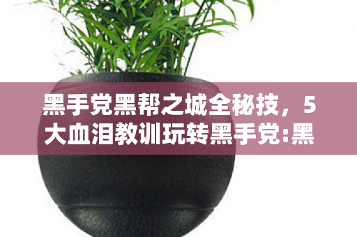 黑手党黑帮之城全秘技,5大血泪教训玩转黑手党:黑帮之城必看!老玩家掏心避坑指南 黑手党黑帮之城全秘技,5大血泪教训玩转黑手党:黑帮之城必看!老玩家掏心避坑指南