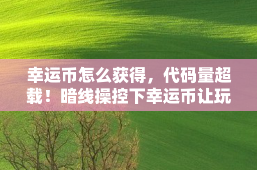 幸运币怎么获得,代码量超载!暗线操控下幸运币让玩家集体头皮发麻 幸运币怎么获得,代码量超载!暗线操控下幸运币让玩家集体头皮发麻