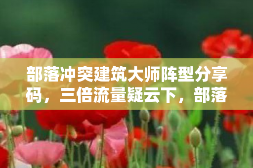 部落冲突建筑大师阵型分享码,三倍流量疑云下,部落冲突建筑大师阵型竟让玩家集体心寒? 部落冲突建筑大师阵型分享码,三倍流量疑云下,部落冲突建筑大师阵型竟让玩家集体心寒?