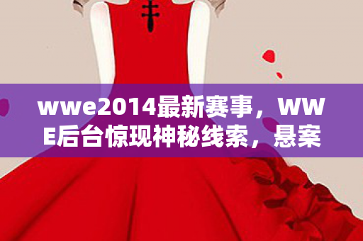 wwe2014最新赛事,WWE后台惊现神秘线索,悬案未解背后竟藏毛骨悚然真相 wwe2014最新赛事,WWE后台惊现神秘线索,悬案未解背后竟藏毛骨悚然真相