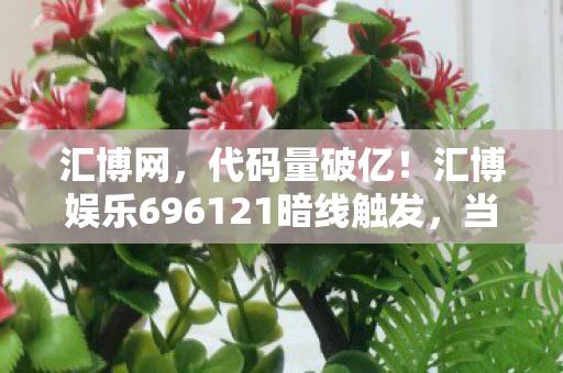 汇博网,代码量破亿!汇博娱乐696121暗线触发,当NPC开始头皮发麻地进化 汇博网,代码量破亿!汇博娱乐696121暗线触发,当NPC开始头皮发麻地进化