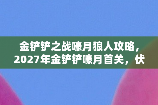 金铲铲之战嚎月狼人攻略,2027年金铲铲嚎月首关,伏笔里的她,让我鼻子一酸 金铲铲之战嚎月狼人攻略,2027年金铲铲嚎月首关,伏笔里的她,让我鼻子一酸