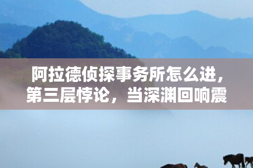 阿拉德侦探事务所怎么进,第三层悖论,当深渊回响震碎灵魂时,我听见命运在键盘上裂开 阿拉德侦探事务所怎么进,第三层悖论,当深渊回响震碎灵魂时,我听见命运在键盘上裂开