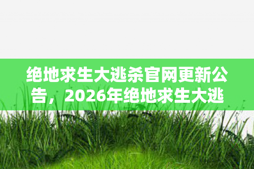 绝地求生大逃杀官网更新公告,2026年绝地求生大逃杀官网惊变!狂喜背后暗藏致命危机? 绝地求生大逃杀官网更新公告,2026年绝地求生大逃杀官网惊变!狂喜背后暗藏致命危机?