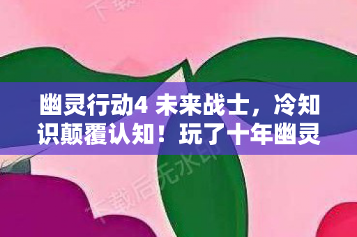 幽灵行动4 未来战士,冷知识颠覆认知!玩了十年幽灵行动4竟被这些细节目瞪口呆 幽灵行动4 未来战士,冷知识颠覆认知!玩了十年幽灵行动4竟被这些细节目瞪口呆