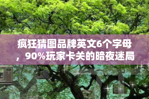 疯狂猜图品牌英文6个字母,90%玩家卡关的暗夜迷局,那些被英文品牌困住的灵魂,是你吗? 疯狂猜图品牌英文6个字母,90%玩家卡关的暗夜迷局,那些被英文品牌困住的灵魂,是你吗?