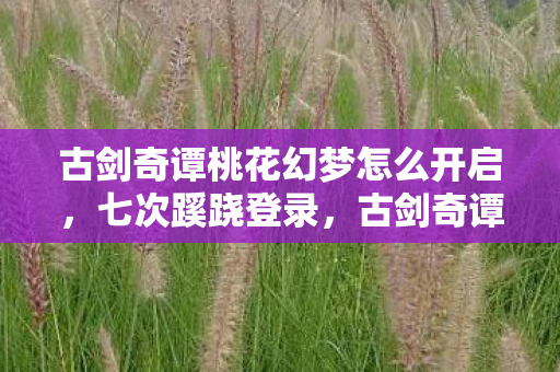 古剑奇谭桃花幻梦怎么开启,七次蹊跷登录,古剑奇谭桃花幻梦让我后背发凉的逃亡真相 古剑奇谭桃花幻梦怎么开启,七次蹊跷登录,古剑奇谭桃花幻梦让我后背发凉的逃亡真相