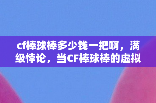 cf棒球棒多少钱一把啊,满级悖论,当CF棒球棒的虚拟定价刺穿现实生存的最后一层底裤 cf棒球棒多少钱一把啊,满级悖论,当CF棒球棒的虚拟定价刺穿现实生存的最后一层底裤