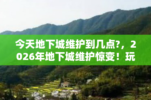 今天地下城维护到几点?，2026年地下城维护惊变！玩家集体抓狂，究竟何时重启？