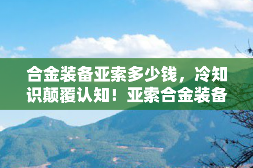 合金装备亚索多少钱,冷知识颠覆认知!亚索合金装备皮肤竟藏目瞪口呆的十年谎言 合金装备亚索多少钱,冷知识颠覆认知!亚索合金装备皮肤竟藏目瞪口呆的十年谎言
