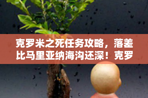 克罗米之死任务攻略,落差比马里亚纳海沟还深!克罗米之死真相,笑着骂完,哭着上线 克罗米之死任务攻略,落差比马里亚纳海沟还深!克罗米之死真相,笑着骂完,哭着上线
