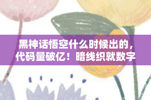 黑神话悟空什么时候出的,代码量破亿!暗线织就数字囚笼,头皮发麻的西游叛乱即将引爆2026 黑神话悟空什么时候出的,代码量破亿!暗线织就数字囚笼,头皮发麻的西游叛乱即将引爆2026