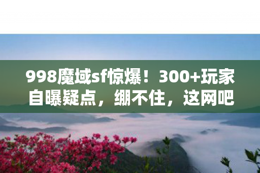 998魔域sf惊爆!300+玩家自曝疑点,绷不住,这网吧藏着多少眼泪? 998魔域sf惊爆!300+玩家自曝疑点,绷不住,这网吧藏着多少眼泪?