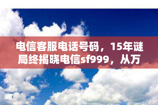 电信客服电话号码,15年谜局终揭晓电信sf999,从万人空巷到数据归零的泪目史诗 电信客服电话号码,15年谜局终揭晓电信sf999,从万人空巷到数据归零的泪目史诗