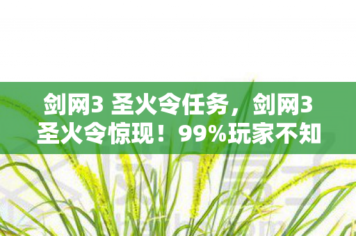 剑网3 圣火令任务，剑网3圣火令惊现！99%玩家不知的3大隐藏剧情，你解锁了吗？