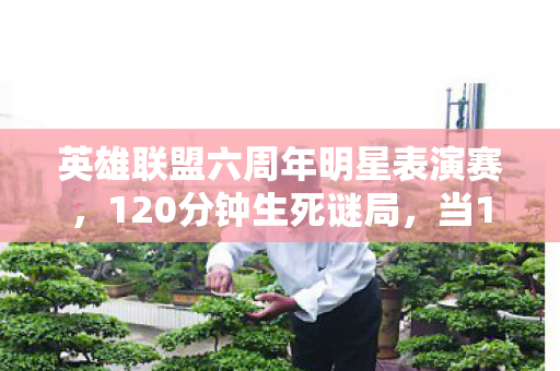 英雄联盟六周年明星表演赛,120分钟生死谜局,当137万次击杀撞上开发者未寄出的遗书 英雄联盟六周年明星表演赛,120分钟生死谜局,当137万次击杀撞上开发者未寄出的遗书